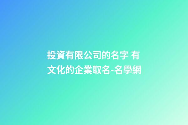 投資有限公司的名字 有文化的企業取名-名學網-第1張-公司起名-玄機派